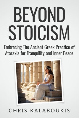 Beyond Stoicism: Embracing The Ancient Greek Practice of Ataraxia for Tranquility and Inner Peace by Kalaboukis, Chris