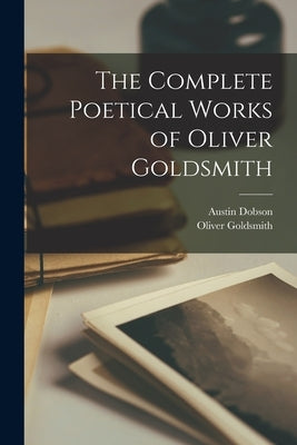 The Complete Poetical Works of Oliver Goldsmith by Dobson, Austin