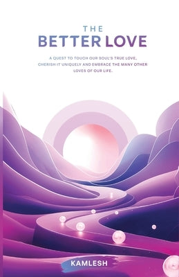 The Better Love: A quest to touch our soul's true love, cherish it uniquely and embrace the many other loves of our life. by Kamlesh