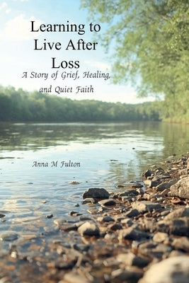 Learning to Live After Loss: A Story of Grief, Healing, and Quiet Faith by Fulton, Anna M.
