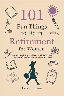 101 Fun Things to Do in Retirement for Women: Enjoy Inspiring Hobbies and Relaxing Activities During your Freedom Years by Elowar, Taren