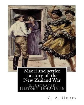 Maori and settler: a story of the New Zealand War, By G. A. Henty (illustrated): New Zealand -- History 1840-1876 Juvenile fiction by Henty, G. a.