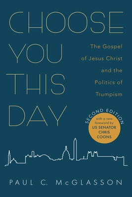 Choose You This Day, Second Edition: The Gospel of Jesus Christ and the Politics of Trumpism by McGlasson, Paul C.