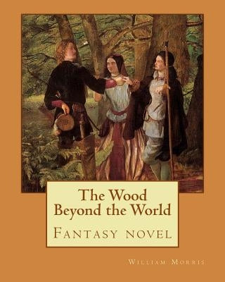 The Wood Beyond the World By: William Morris: Fantasy novel by Morris, William