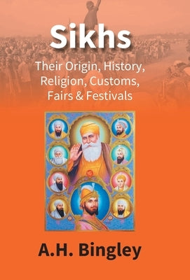 Sikhs: Their Origin, History, Religion, Customs, Fairs & Festivals by Bingley, A. H.