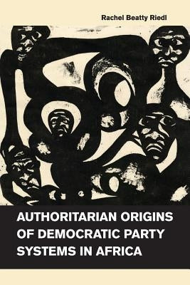Authoritarian Origins of Democratic Party Systems in Africa by Riedl, Rachel Beatty