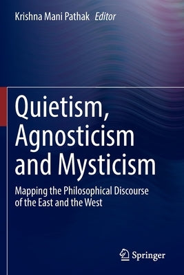 Quietism, Agnosticism and Mysticism: Mapping the Philosophical Discourse of the East and the West by Pathak, Krishna Mani
