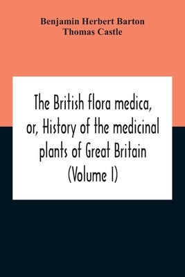 The British Flora Medica, Or, History Of The Medicinal Plants Of Great Britain (Volume I) by Herbert Barton, Benjamin