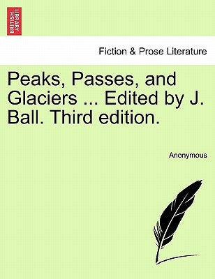 Peaks, Passes, and Glaciers ... Edited by J. Ball. Third edition. by Anonymous