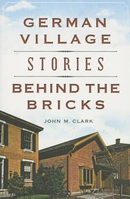 German Village Stories Behind the Bricks by Clark, John M.
