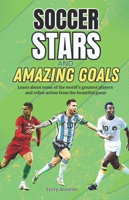Soccer Stars and Amazing Goals: Learn About Some of the World's Greatest Players and Relive Action From the Beautiful Game by Antonio, Terry