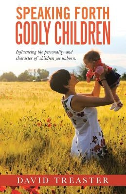 Speaking Forth Godly Children: Influencing the personality and character of children yet unborn. by Treaster, David