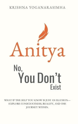 Anitya: No, You Don't Exist: What if the self you know is just an illusion-explore consciousness, reality, and the journey within. by Yoganarasimha, Krishna
