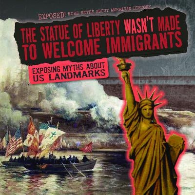 The Statue of Liberty Wasn't Made to Welcome Immigrants: Exposing Myths about U.S. Landmarks by Shea, Therese M.