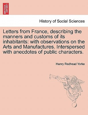 Letters from France, describing the manners and customs of its inhabitants: with observations on the Arts and Manufactures. Interspersed with anecdote by Yorke, Henry Redhead