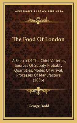 The Food Of London: A Sketch Of The Chief Varieties, Sources Of Supply, Probably Quantities, Modes Of Arrival, Processes Of Manufacture (1856) by Dodd, George