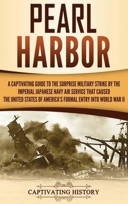 Pearl Harbor: A Captivating Guide to the Surprise Military Strike by the Imperial Japanese Navy Air Service that Caused the United S by History, Captivating