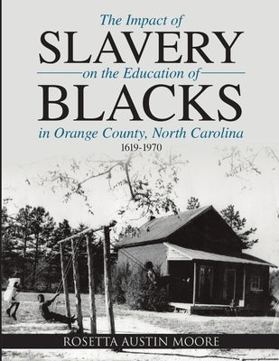The Impact of Slavery On the Education of Blacks in Orange County, North Carolina: 1619-1970 by Moore, Rosetta Austin