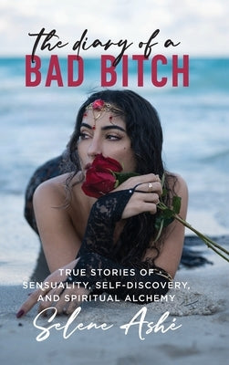 The Diary of a Bad Bitch: True Stories of Sensuality, Self-Discovery, and Spiritual Alchemy by Ashé, Selene