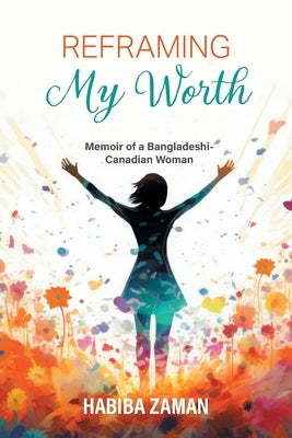 Reframing My Worth: Memoir of a Bangladeshi-Canadian Woman by Zaman, Habiba