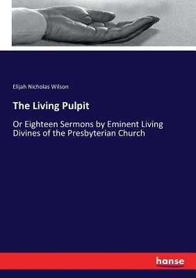 The Living Pulpit: Or Eighteen Sermons by Eminent Living Divines of the Presbyterian Church by Wilson, Elijah Nicholas