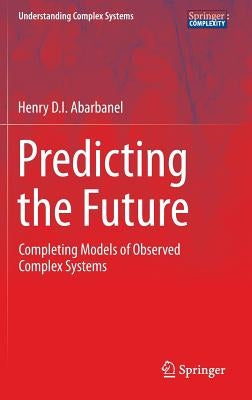 Predicting the Future: Completing Models of Observed Complex Systems by Abarbanel, Henry