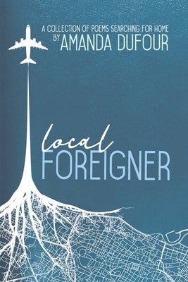 Local Foreigner: A Collection of Poems Searching For Home by Amanda Dufour by Dufour, Amanda