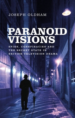 Paranoid Visions: Spies, Conspiracies and the Secret State in British Television Drama by Oldham, Joseph