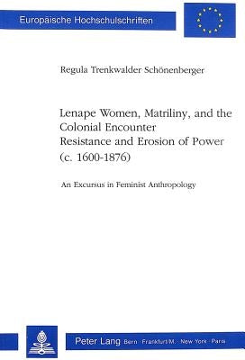 Lenape Women, Matriliny, and the Colonial Encounter-Resistance and Erosion of Power (C. 1600-1876): An Excursus in Feminist Anthropology by Trenkwalder-Schönenberger, Regula