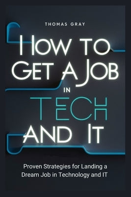 How to Get a Job in Tech and IT: Proven Strategies for Landing a Dream Job in Technology and IT by Gray, Thomas
