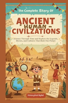 The Complete Story of Ancient Human Civilizations: A Kids' History Book: : Journey Through Time and Explore the Legends, Heroes, and Cultures That Bui by Bynel, Historyhub