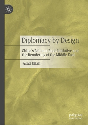 Diplomacy by Design: China's Belt and Road Initiative and the Reordering of the Middle East by Ullah, Asad