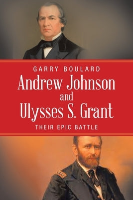 Andrew Johnson and Ulysses S. Grant: Their Epic Battle by Boulard, Garry