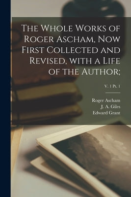 The Whole Works of Roger Ascham, Now First Collected and Revised, With a Life of the Author;; v. 1 pt. 1 by Ascham, Roger 1515-1568