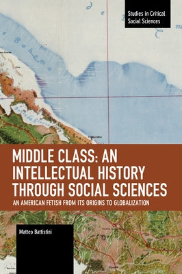 Middle Class: An Intellectual History Through Social Sciences: An American Fetish from Its Origins to Globalization by Matteo, Battistini