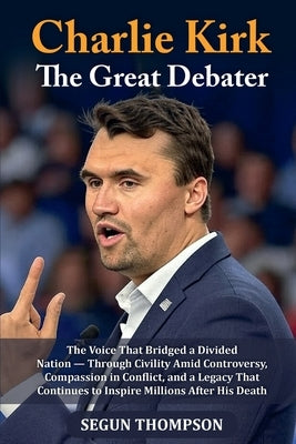 Charlie Kirk: The Great Debater: The Voice That Bridged a Divided Nation - Through Civility amid Controversy, Compassion in Conflict, and a Legacy Tha by Thompson, Segun
