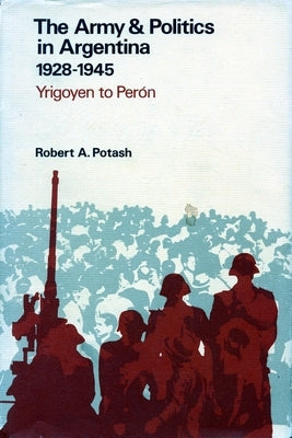 The Army and Politics in Argentina, 1928-1945: Yrigoyen to Peron by Potash, Robert A.