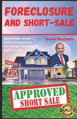 Foreclosure and Short-Sale: How To Make Money With A Situation That You Thought Was Going To Ruin Your Life by Machado, Nerio