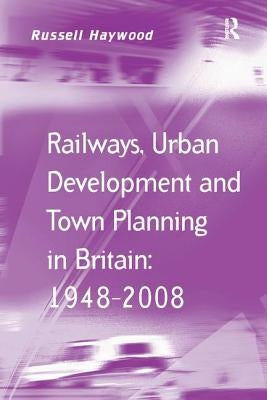 Railways, Urban Development and Town Planning in Britain: 1948-2008 by Haywood, Russell