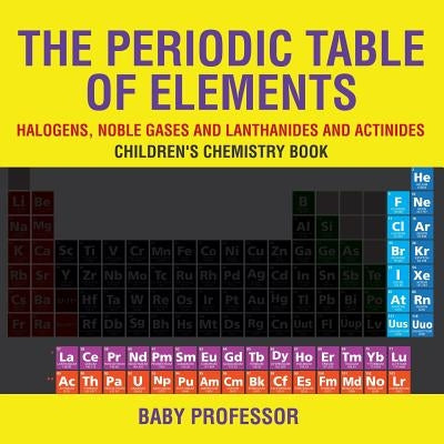 The Periodic Table of Elements - Halogens, Noble Gases and Lanthanides and Actinides Children's Chemistry Book by Baby Professor