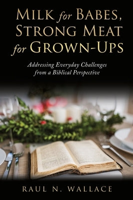 Milk for Babes, Strong Meat for Grown-Ups: Addressing Everyday Challenges from a Biblical Perspective by Wallace, Raul N.
