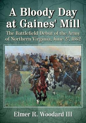 A Bloody Day at Gaines' Mill: The Battlefield Debut of the Army of Northern Virginia, June 27, 1862 by Woodard, Elmer R.
