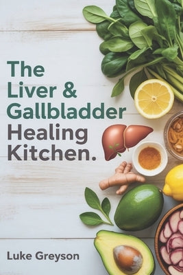 The Liver & Gallbladder Healing Kitchen: A Complete Guide to Restoring Digestive Health with Nourishing Recipes, Medical Insights, and Post-Surgery Me by Greyson, Luke