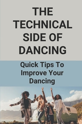 The Technical Side Of Dancing: Quick Tips To Improve Your Dancing: Dancing Step-By-Step Guide by Swatloski, Newton