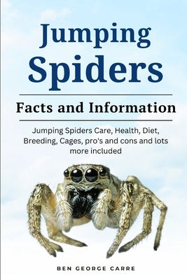 Jumping Spider: Jumping spiders care, health, diet, breeding, cages, pro's and cons and lots more included by Carre, Ben George