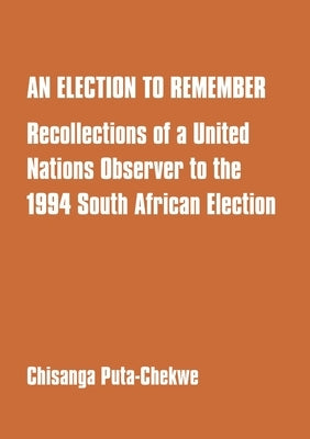 An Election to Remember: Recollections of a United Nations Observer to the 1994 South African Election by Chekwe, Chisanga Puta