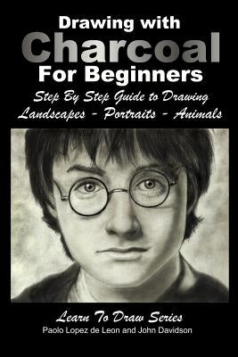 Drawing with Charcoal For Beginners: Step By Step Guide to Drawing Landscapes - Portraits - Animals by Lopez De Leon, Paola