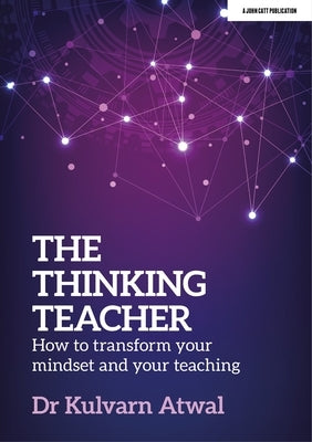 The Thinking Teacher: How to Transform Your Mindset and Your Teaching by Atwal, Kulvarn