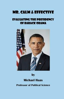 Mr. Calm and Effective: Evaluating the Presidency of Barack Obama by Haas, Michael