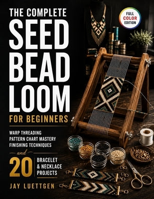 The Complete Seed Bead Loom for Beginners: Warp Threading, Pattern Chart Mastery, Finishing Techniques, and 20 Bracelet and Necklace Projects by Luettgen, Jay